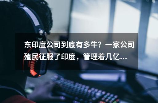 东印度公司到底有多牛?一家公司殖民征服了印度,管理着几亿人口-第1张-游戏信息-龙启网