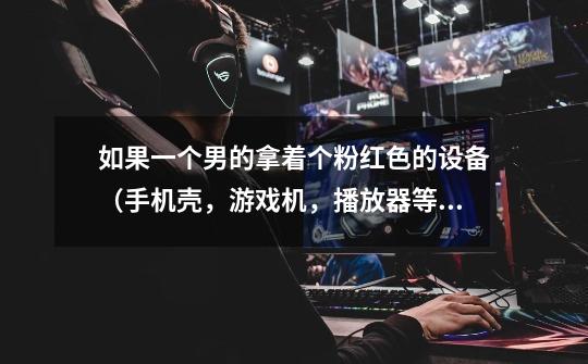 如果一个男的拿着个粉红色的设备（手机壳，游戏机，播放器等）在公众场合用，是一种什么现象-第1张-游戏信息-龙启网