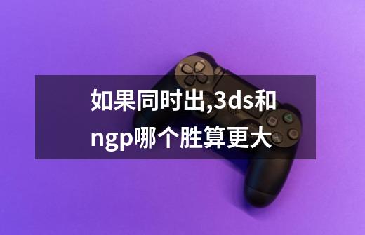 如果同时出,3ds和ngp哪个胜算更大-第1张-游戏信息-龙启网