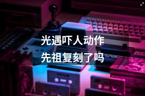 光遇吓人动作先祖复刻了吗-第1张-游戏信息-龙启网