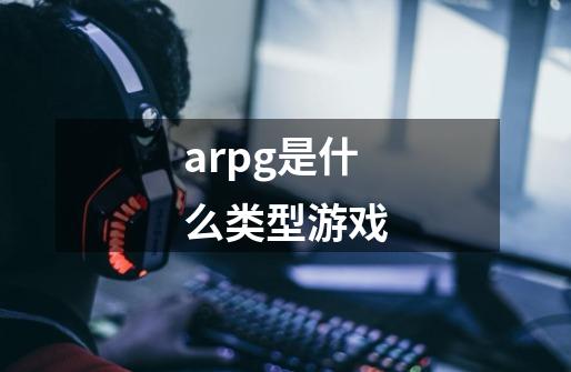 arpg是什么类型游戏-第1张-游戏信息-龙启网