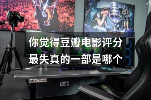 你觉得豆瓣电影评分最失真的一部是哪个-第1张-游戏信息-龙启网