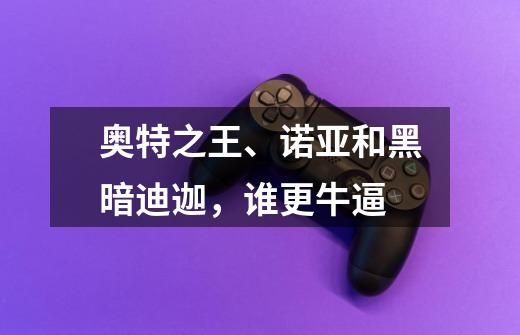 奥特之王、诺亚和黑暗迪迦,谁更牛逼-第1张-游戏信息-龙启网