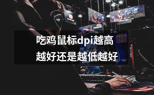 吃鸡鼠标dpi越高越好还是越低越好-第1张-游戏信息-龙启网