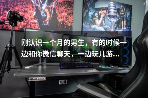刚认识一个月的男生,有的时候一边和你微信聊天,一边玩儿游戏,-第1张-游戏信息-龙启网