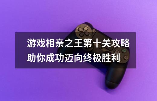 游戏相亲之王第十关攻略助你成功迈向终极胜利-第1张-游戏信息-龙启网