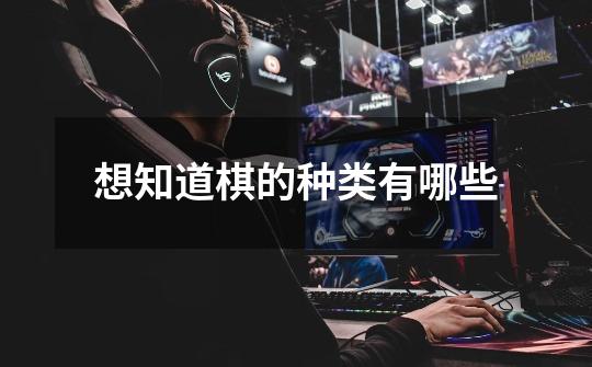 想知道棋的种类有哪些-第1张-游戏信息-龙启网