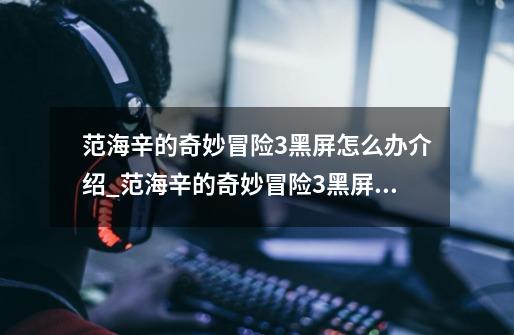 范海辛的奇妙冒险3黑屏怎么办介绍_范海辛的奇妙冒险3黑屏怎么办是什么-第1张-游戏信息-龙启网