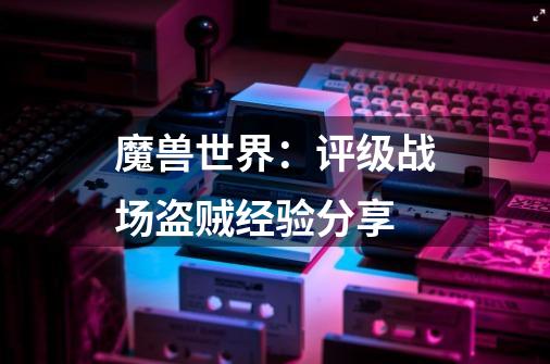 魔兽世界:评级战场盗贼经验分享-第1张-游戏信息-龙启网