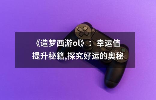 《造梦西游ol》:幸运值提升秘籍,探究好运的奥秘-第1张-游戏信息-龙启网