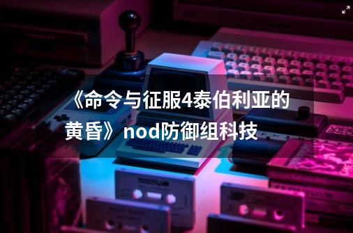 《命令与征服4泰伯利亚的黄昏》nod防御组科技-第1张-游戏信息-龙启网