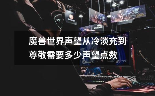 魔兽世界声望从冷淡充到尊敬需要多少声望点数-第1张-游戏信息-龙启网