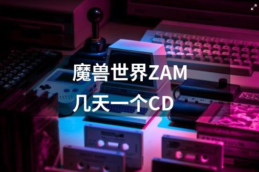 魔兽世界ZAM几天一个CD-第1张-游戏信息-龙启网