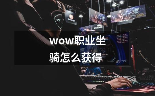 wow职业坐骑怎么获得-第1张-游戏信息-龙启网
