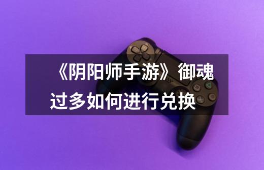 《阴阳师手游》御魂过多如何进行兑换-第1张-游戏信息-龙启网