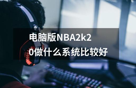 电脑版NBA2k20做什么系统比较好-第1张-游戏信息-龙启网