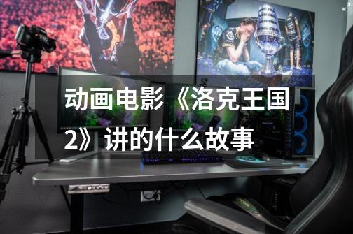 动画电影《洛克王国2》讲的什么故事-第1张-游戏信息-龙启网
