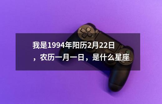 我是1994年阳历2月22日,农历一月一日,是什么星座-第1张-游戏信息-龙启网