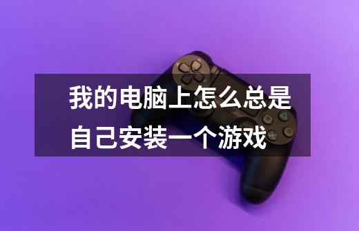 我的电脑上怎么总是自己安装一个游戏-第1张-游戏信息-龙启网