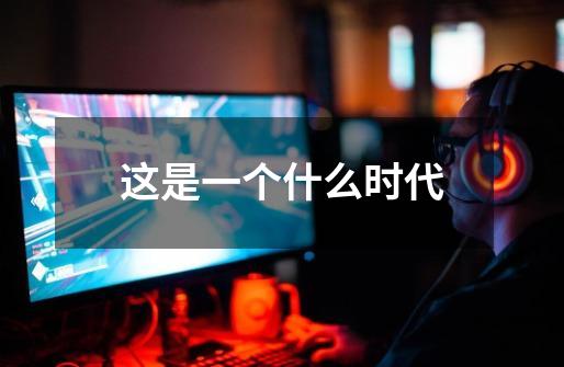 这是一个什么时代-第1张-游戏信息-龙启网