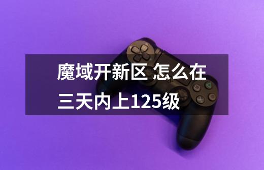 魔域开新区.. 怎么在三天内上125级-第1张-游戏信息-龙启网