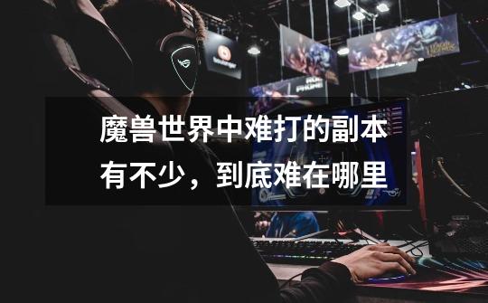 魔兽世界中难打的副本有不少,到底难在哪里-第1张-游戏信息-龙启网