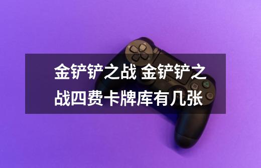 金铲铲之战 金铲铲之战四费卡牌库有几张-第1张-游戏信息-龙启网