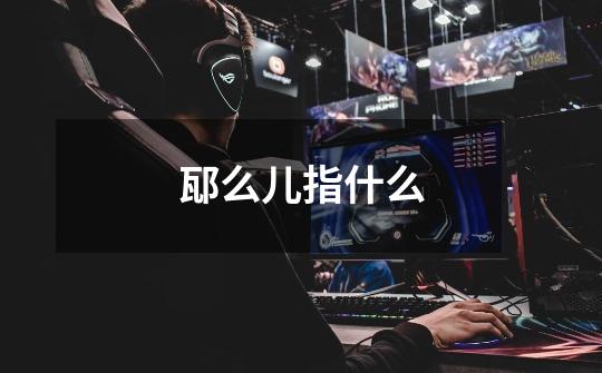 邷么儿指什么-第1张-游戏信息-龙启网