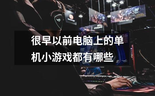 很早以前电脑上的单机小游戏都有哪些-第1张-游戏信息-龙启网