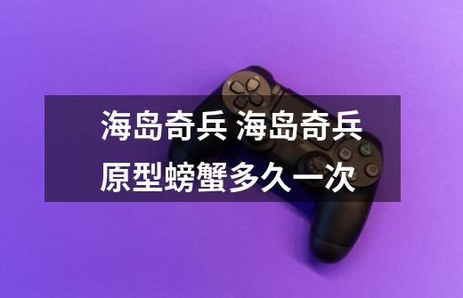 海岛奇兵 海岛奇兵原型螃蟹多久一次-第1张-游戏信息-龙启网