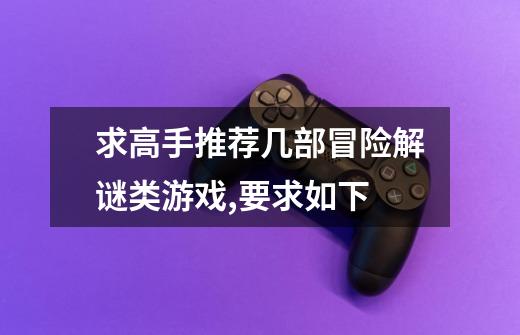 求高手推荐几部冒险解谜类游戏,要求如下-第1张-游戏信息-龙启网