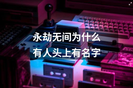永劫无间为什么有人头上有名字-第1张-游戏信息-龙启网