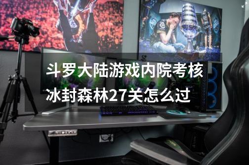 斗罗大陆游戏内院考核冰封森林27关怎么过-第1张-游戏信息-龙启网