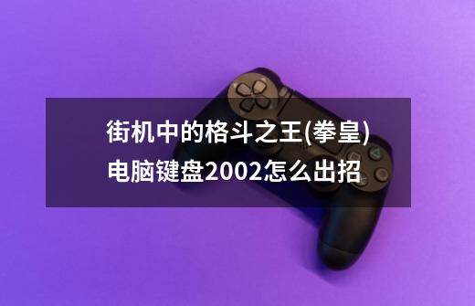 街机中的格斗之王(拳皇)电脑键盘2002怎么出招-第1张-游戏信息-龙启网