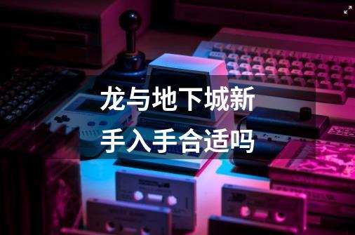 龙与地下城新手入手合适吗-第1张-游戏信息-龙启网