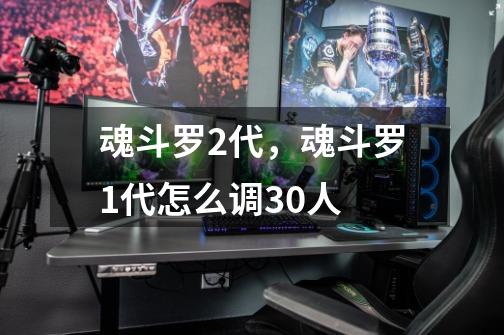 魂斗罗2代,魂斗罗1代怎么调30人-第1张-游戏信息-龙启网