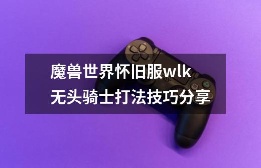 魔兽世界怀旧服wlk无头骑士打法技巧分享-第1张-游戏信息-龙启网
