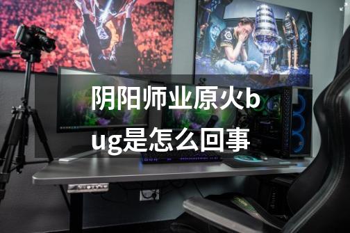 阴阳师业原火bug是怎么回事-第1张-游戏信息-龙启网