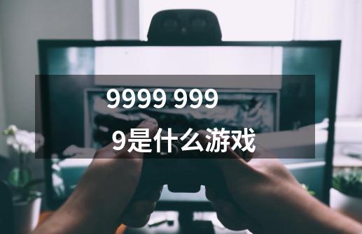 9999 999 9是什么游戏-第1张-游戏信息-龙启网