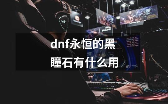 dnf永恒的黑瞳石有什么用-第1张-游戏信息-龙启网