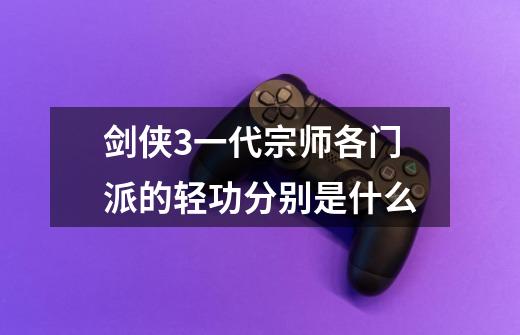剑侠3一代宗师各门派的轻功分别是什么-第1张-游戏信息-龙启网