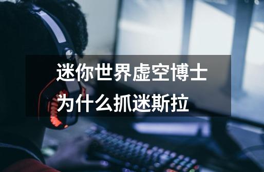 迷你世界虚空博士为什么抓迷斯拉-第1张-游戏信息-龙启网