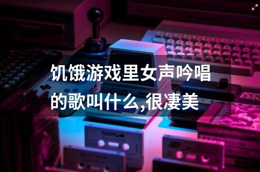 饥饿游戏里女声吟唱的歌叫什么,很凄美-第1张-游戏信息-龙启网