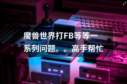 魔兽世界打FB等等一系列问题。。高手帮忙-第1张-游戏信息-龙启网