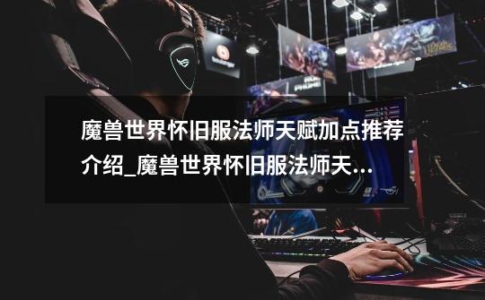 魔兽世界怀旧服法师天赋加点推荐介绍_魔兽世界怀旧服法师天赋加点推荐是什么-第1张-游戏信息-龙启网