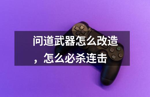 问道武器怎么改造,怎么+必杀连击-第1张-游戏信息-龙启网