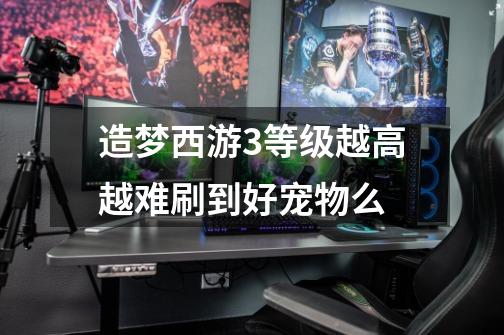 造梦西游3等级越高越难刷到好宠物么-第1张-游戏信息-龙启网