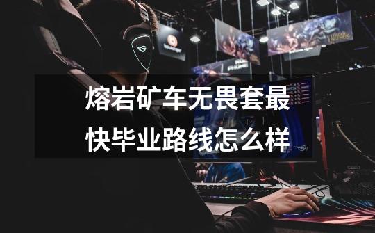 熔岩矿车无畏套最快毕业路线怎么样-第1张-游戏信息-龙启网