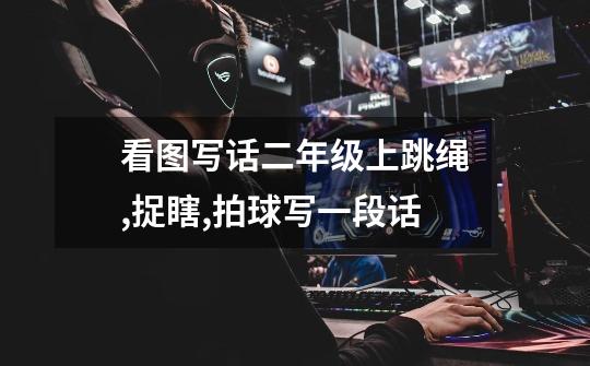 看图写话二年级上跳绳,捉瞎,拍球写一段话-第1张-游戏信息-龙启网