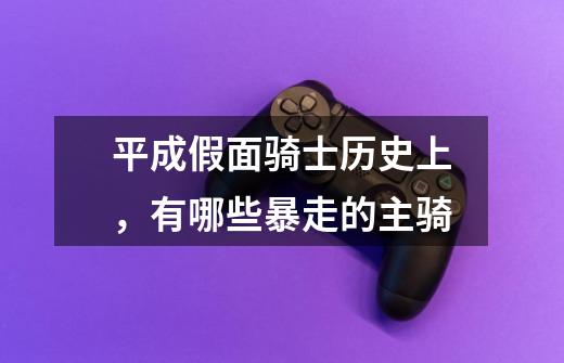 平成假面骑士历史上,有哪些暴走的主骑-第1张-游戏信息-龙启网